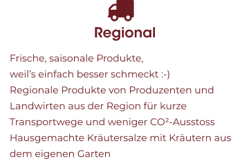 Regional 	Frische, saisonale Produkte, weil’s einfach besser schmeckt :-) 	Regionale Produkte von Produzenten und Landwirten aus der Region für kurze Transportwege und weniger CO²-Ausstoss 	Hausgemachte Kräutersalze mit Kräutern aus dem eigenen Garten