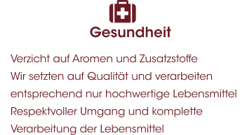 Gesundheit 	Verzicht auf Aromen und Zusatzstoffe 	Wir setzten auf Qualität und verarbeiten entsprechend nur hochwertige Lebensmittel  	Respektvoller Umgang und komplette Verarbeitung der Lebensmittel