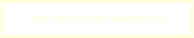 JETZT TISCH ONLINE RESERVIEREN
