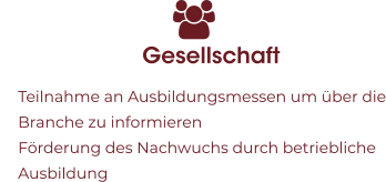 Gesellschaft 	Teilnahme an Ausbildungsmessen um über die Branche zu informieren 	Förderung des Nachwuchs durch betriebliche Ausbildung